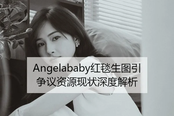 Angelababy红毯生图引争议资源现状深度解析